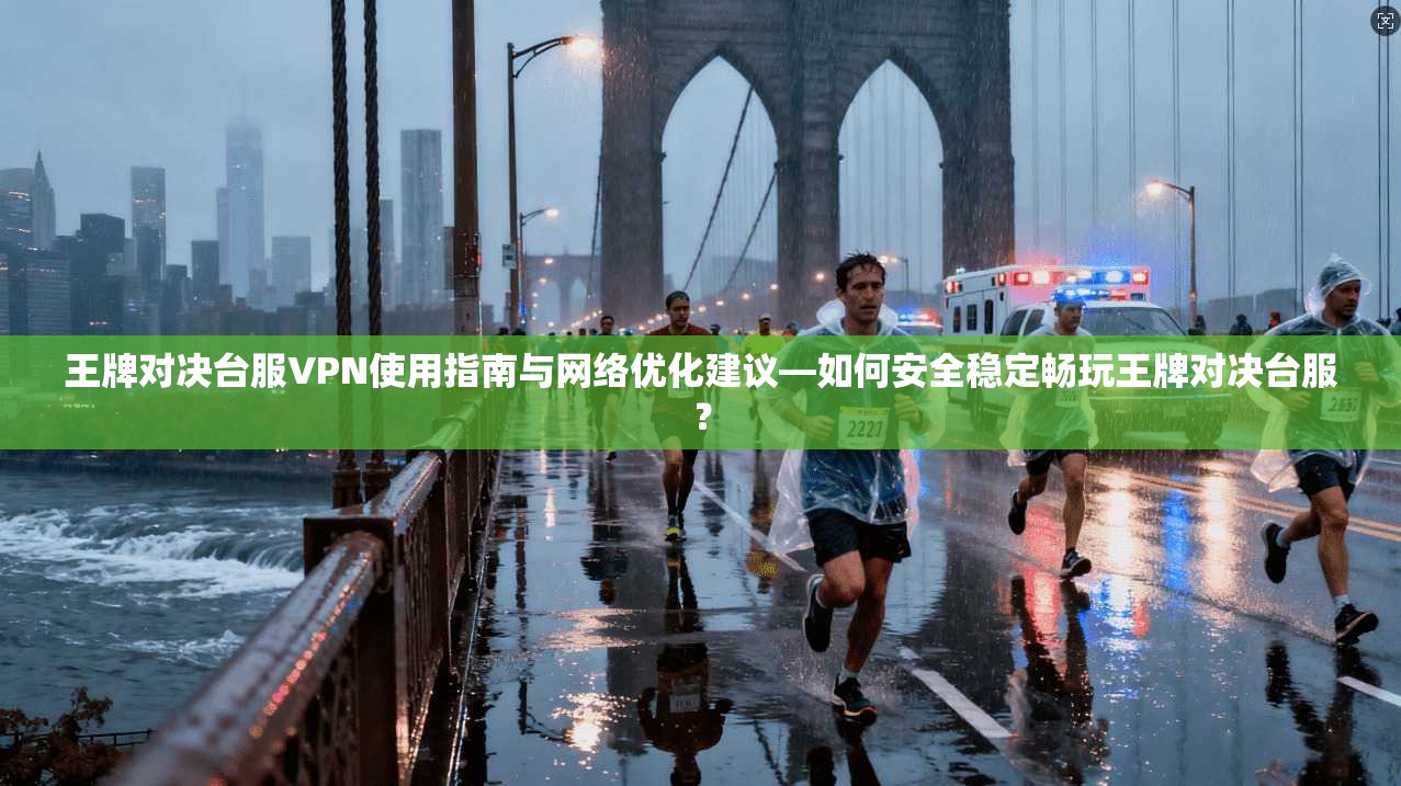 王牌对决台服VPN使用指南与网络优化建议—如何安全稳定畅玩王牌对决台服？