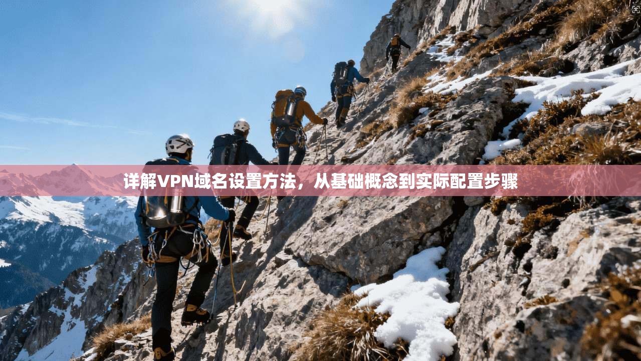 详解VPN域名设置方法，从基础概念到实际配置步骤