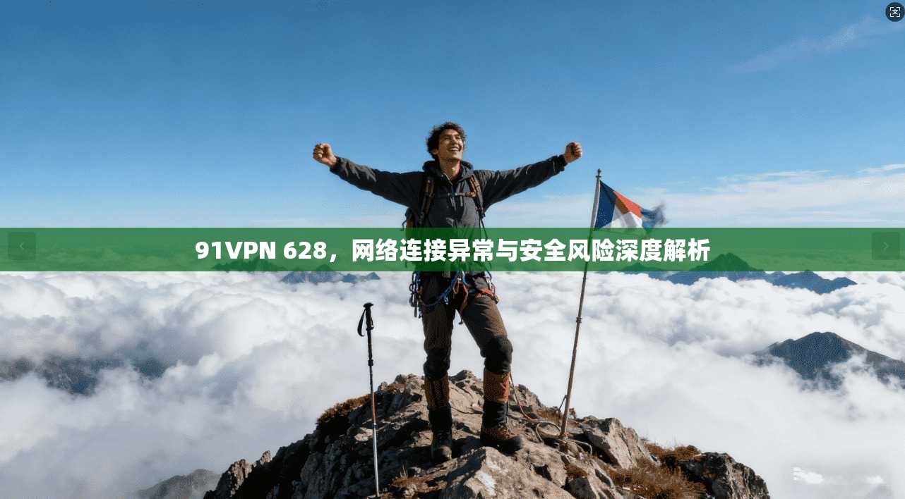 91VPN 628，网络连接异常与安全风险深度解析