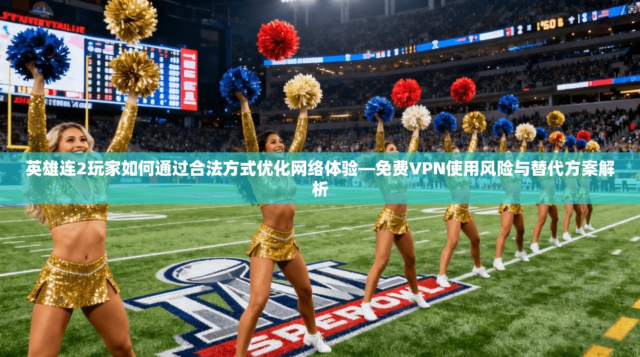 英雄连2玩家如何通过合法方式优化网络体验—免费VPN使用风险与替代方案解析
