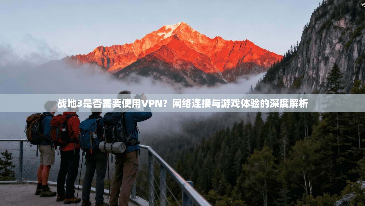 战地3是否需要使用VPN？网络连接与游戏体验的深度解析