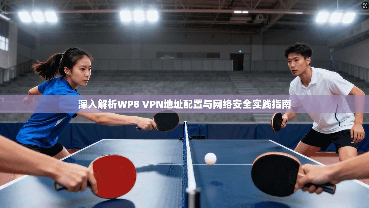 深入解析WP8 VPN地址配置与网络安全实践指南