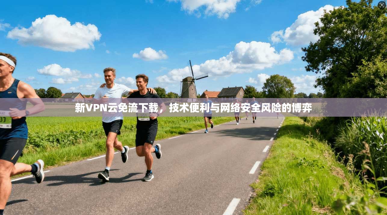 新VPN云免流下载，技术便利与网络安全风险的博弈
