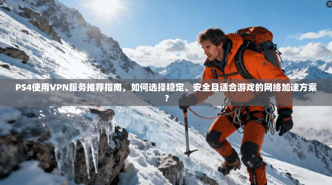 PS4使用VPN服务推荐指南，如何选择稳定、安全且适合游戏的网络加速方案？