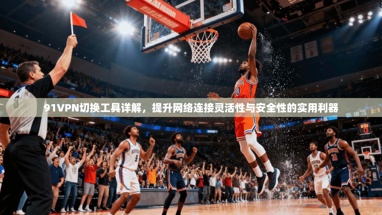 91VPN切换工具详解，提升网络连接灵活性与安全性的实用利器
