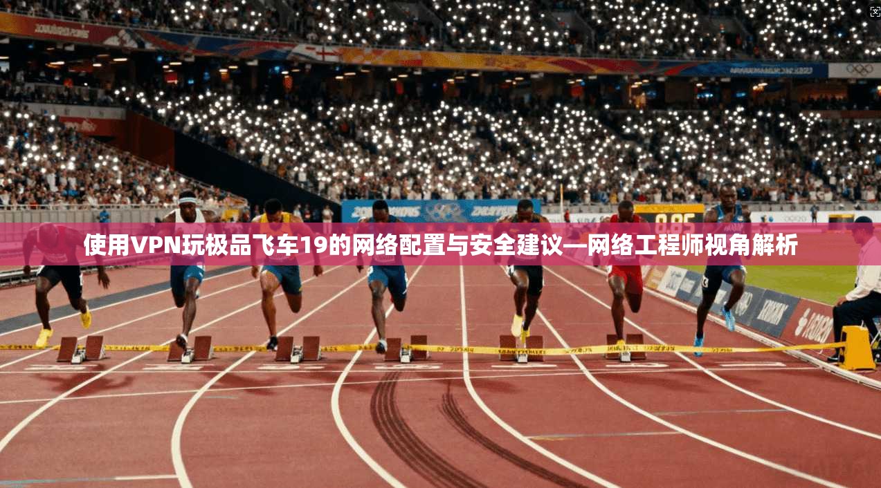 使用VPN玩极品飞车19的网络配置与安全建议—网络工程师视角解析