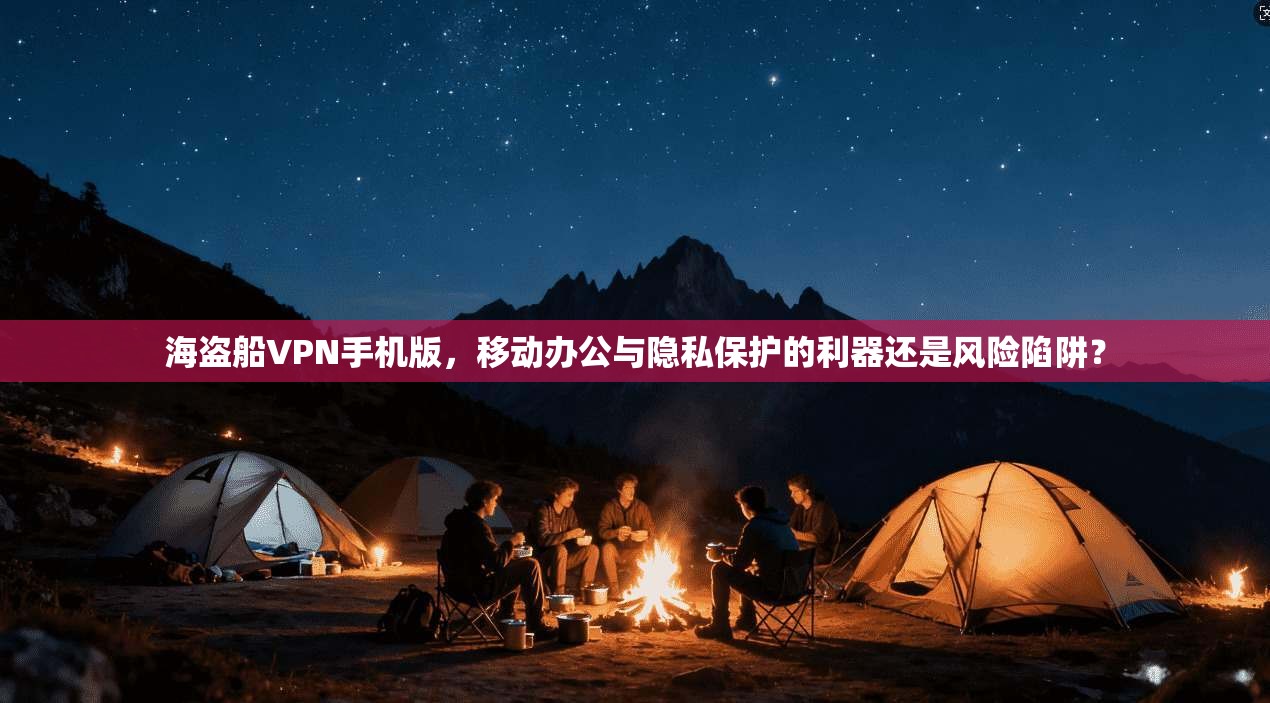 海盗船VPN手机版，移动办公与隐私保护的利器还是风险陷阱？