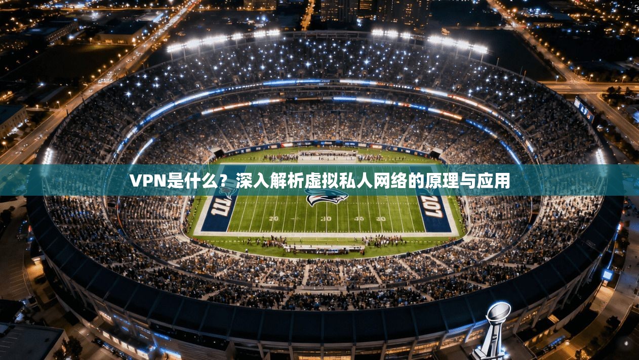 VPN是什么？深入解析虚拟私人网络的原理与应用