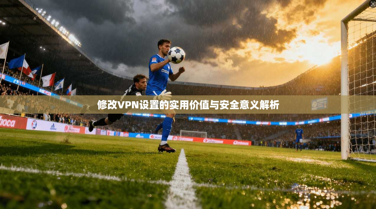 修改VPN设置的实用价值与安全意义解析