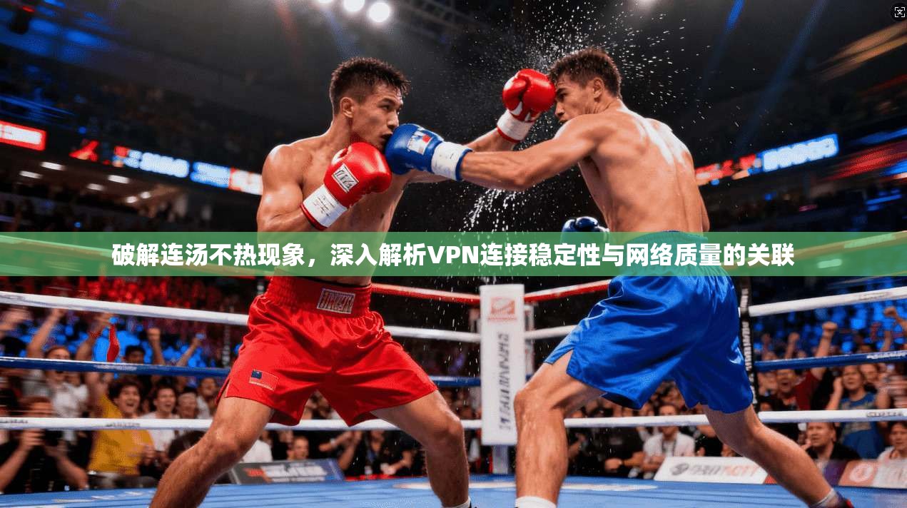 破解连汤不热现象，深入解析VPN连接稳定性与网络质量的关联