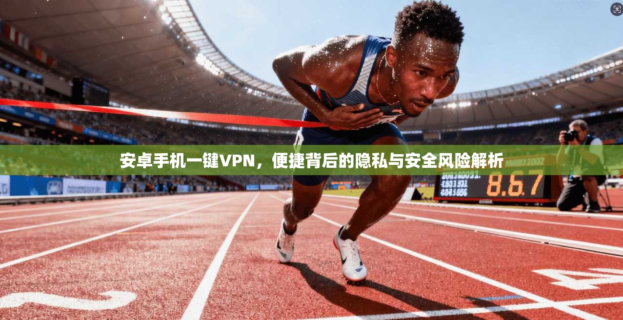 安卓手机一键VPN，便捷背后的隐私与安全风险解析