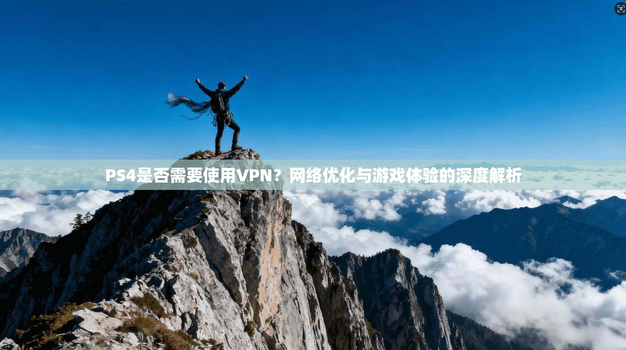 PS4是否需要使用VPN？网络优化与游戏体验的深度解析