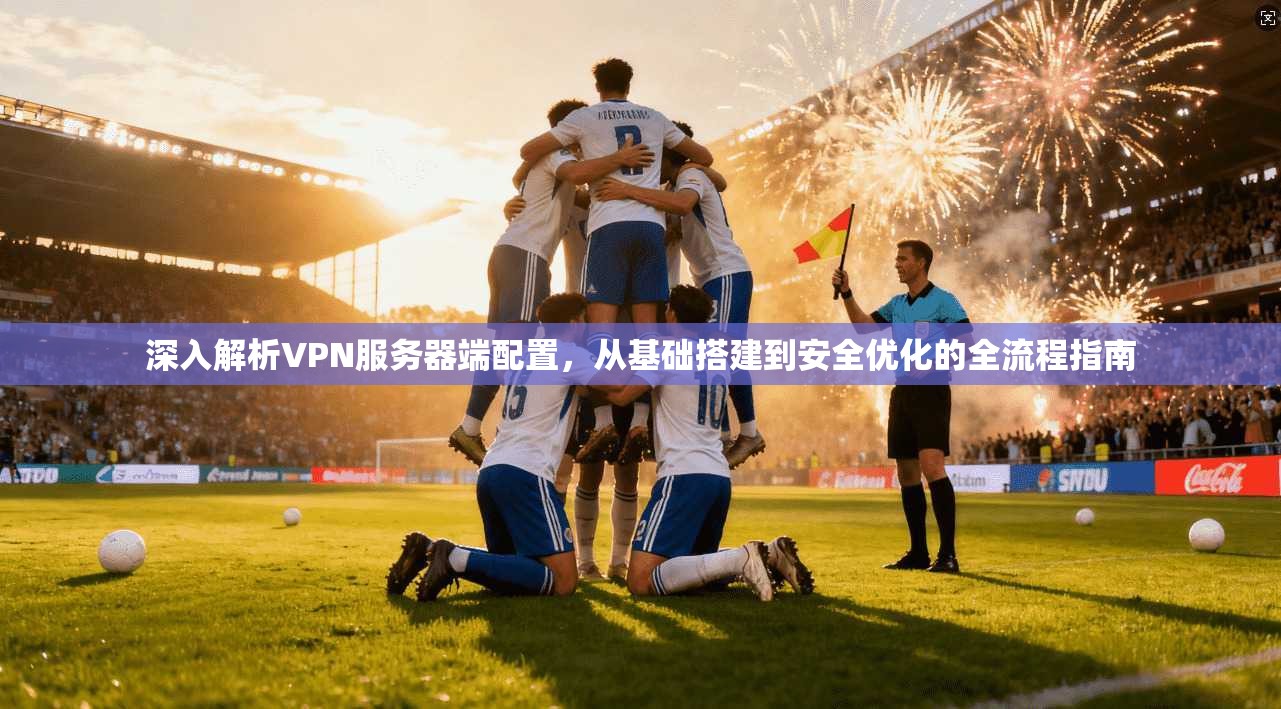 深入解析VPN服务器端配置，从基础搭建到安全优化的全流程指南