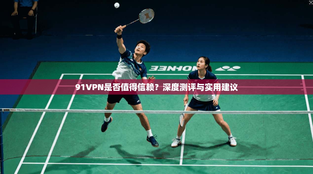 91VPN是否值得信赖？深度测评与实用建议