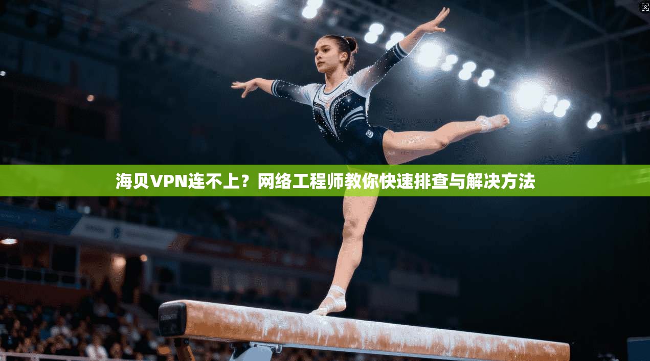 海贝VPN连不上？网络工程师教你快速排查与解决方法