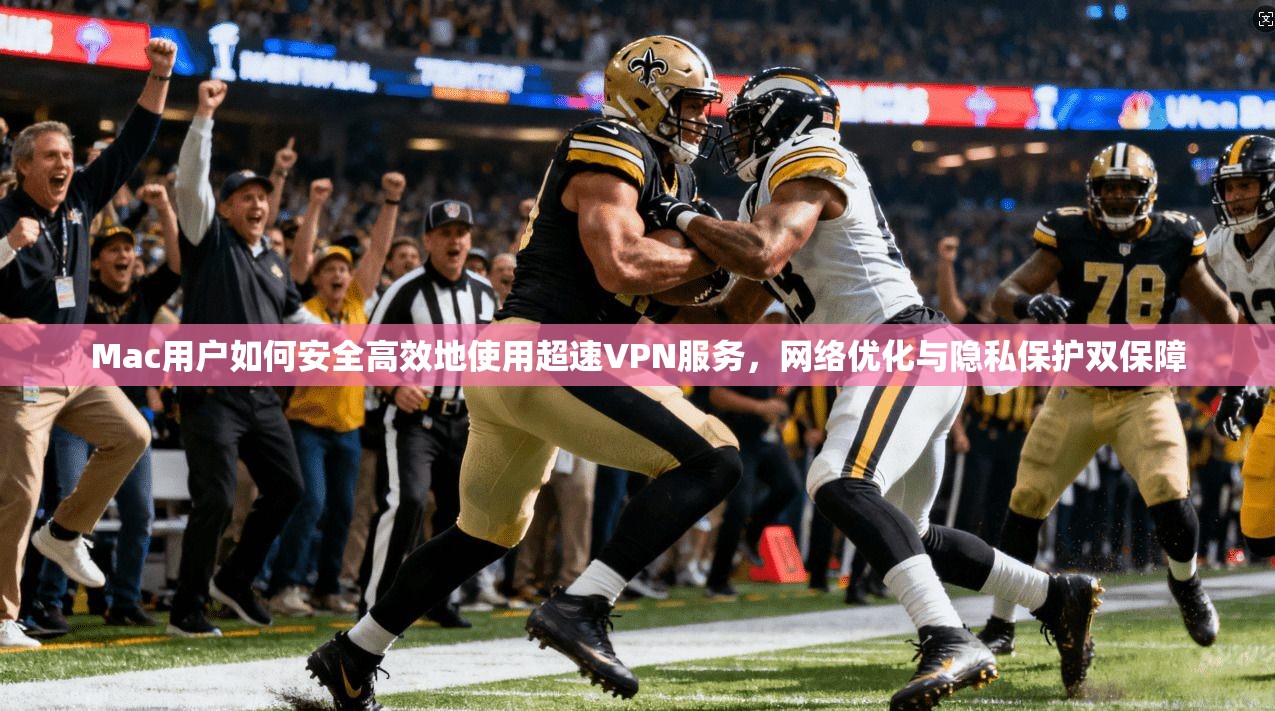 Mac用户如何安全高效地使用超速VPN服务，网络优化与隐私保护双保障