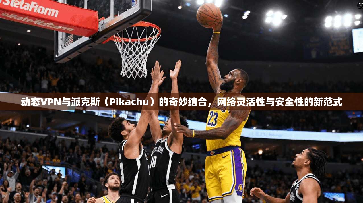动态VPN与派克斯（Pikachu）的奇妙结合，网络灵活性与安全性的新范式