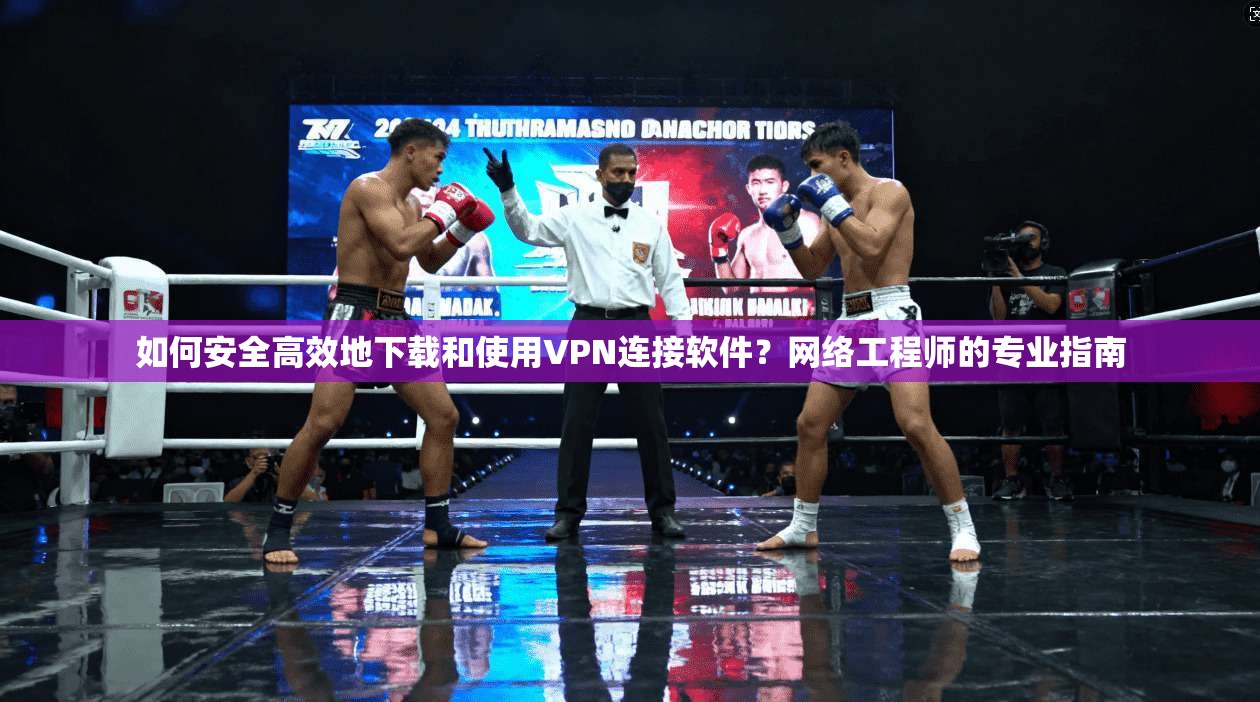 如何安全高效地下载和使用VPN连接软件？网络工程师的专业指南