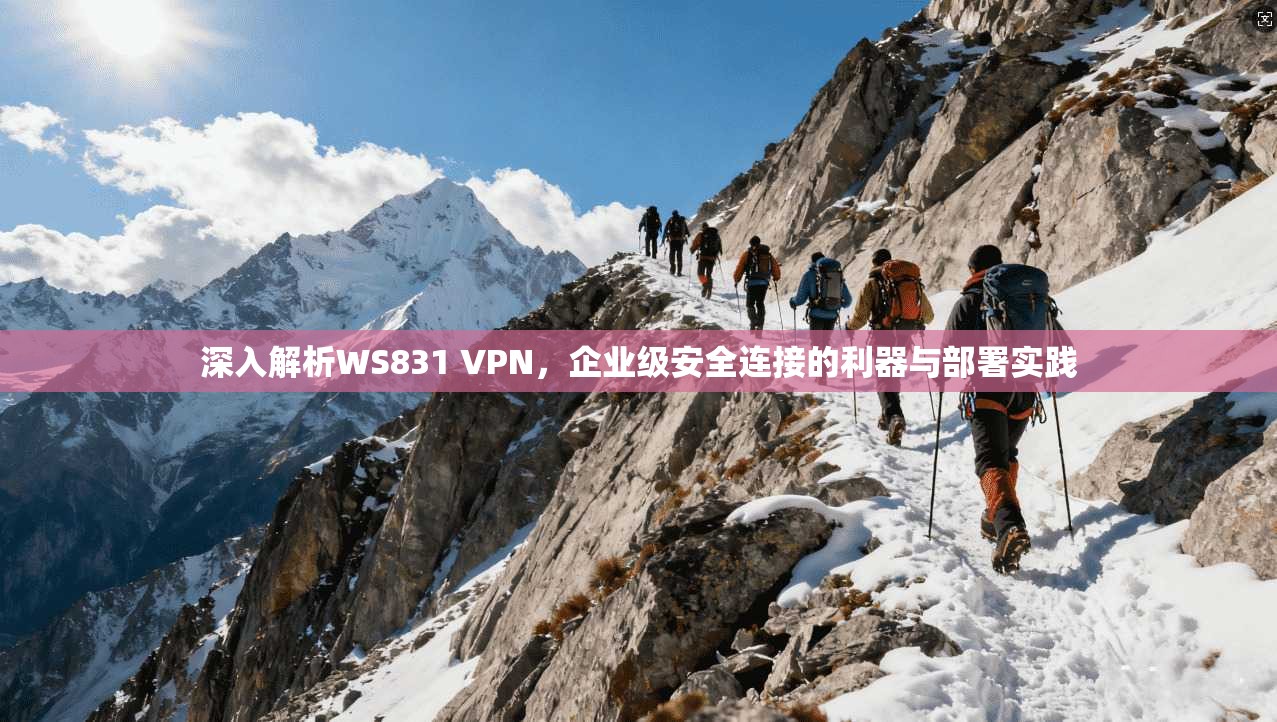 深入解析WS831 VPN，企业级安全连接的利器与部署实践