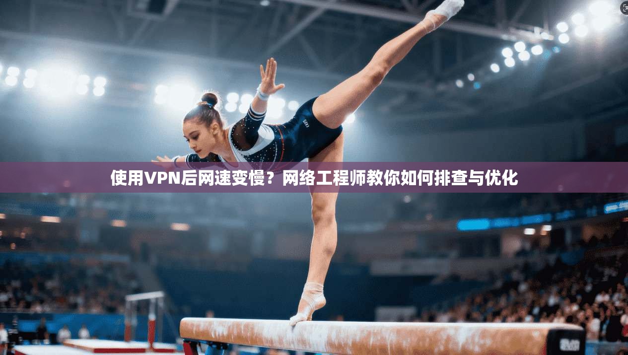 使用VPN后网速变慢？网络工程师教你如何排查与优化