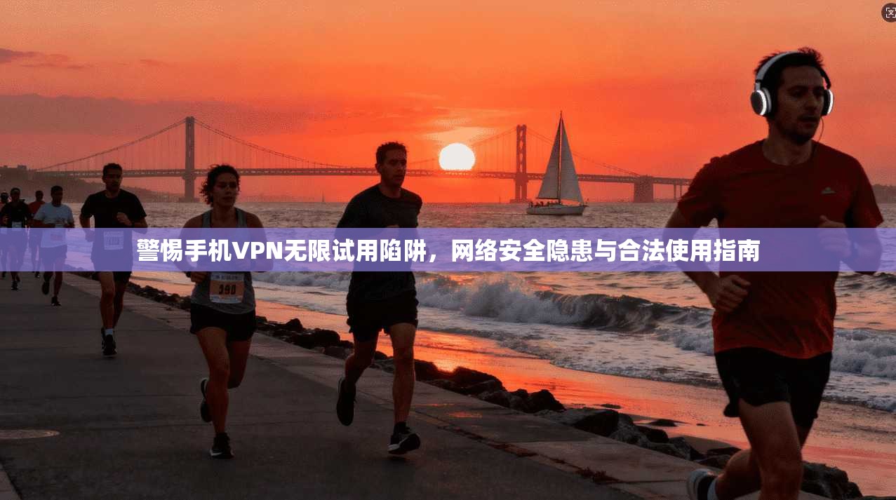 警惕手机VPN无限试用陷阱，网络安全隐患与合法使用指南