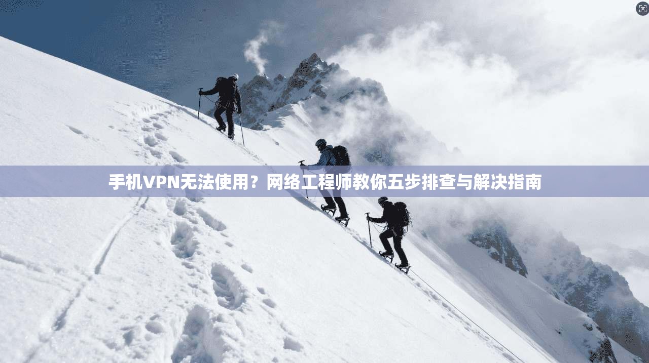 手机VPN无法使用？网络工程师教你五步排查与解决指南