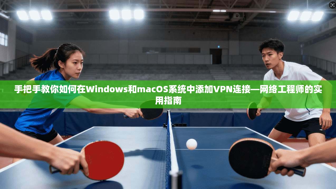 手把手教你如何在Windows和macOS系统中添加VPN连接—网络工程师的实用指南