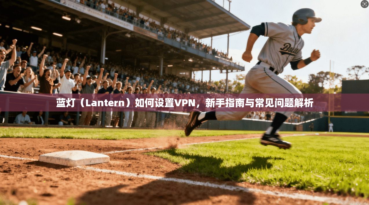 蓝灯（Lantern）如何设置VPN，新手指南与常见问题解析