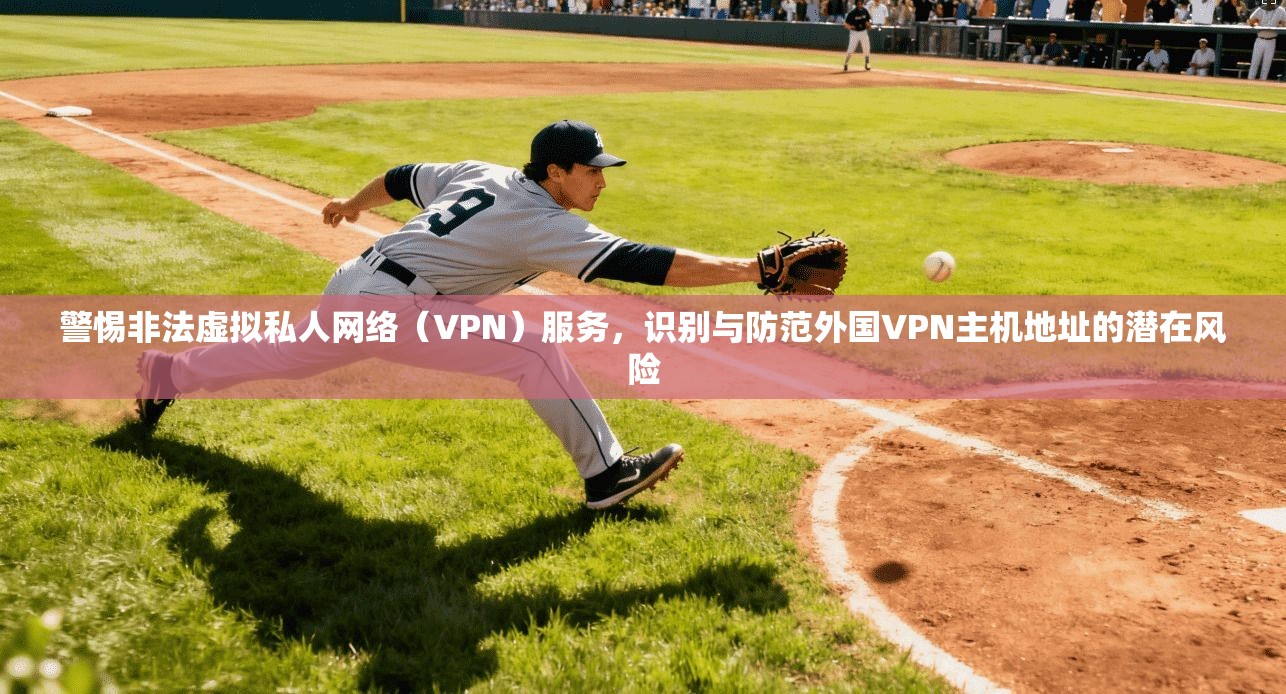 警惕非法虚拟私人网络（VPN）服务，识别与防范外国VPN主机地址的潜在风险