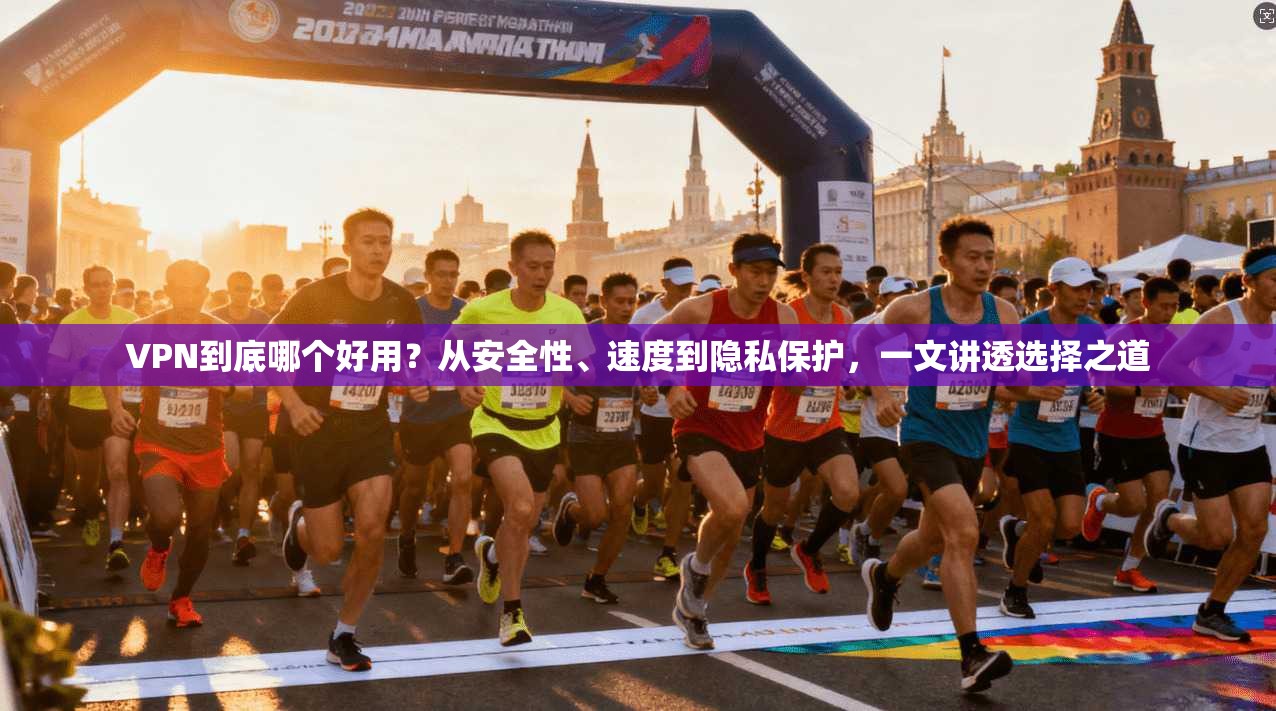 VPN到底哪个好用？从安全性、速度到隐私保护，一文讲透选择之道