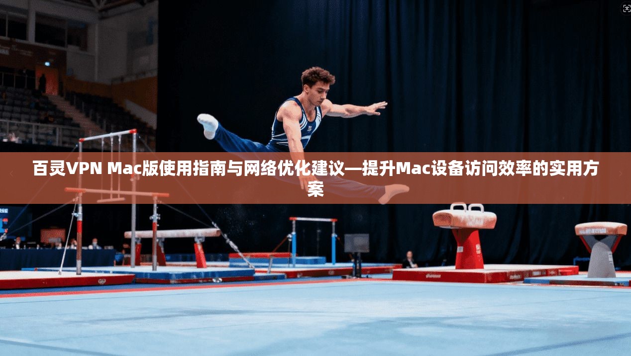 百灵VPN Mac版使用指南与网络优化建议—提升Mac设备访问效率的实用方案