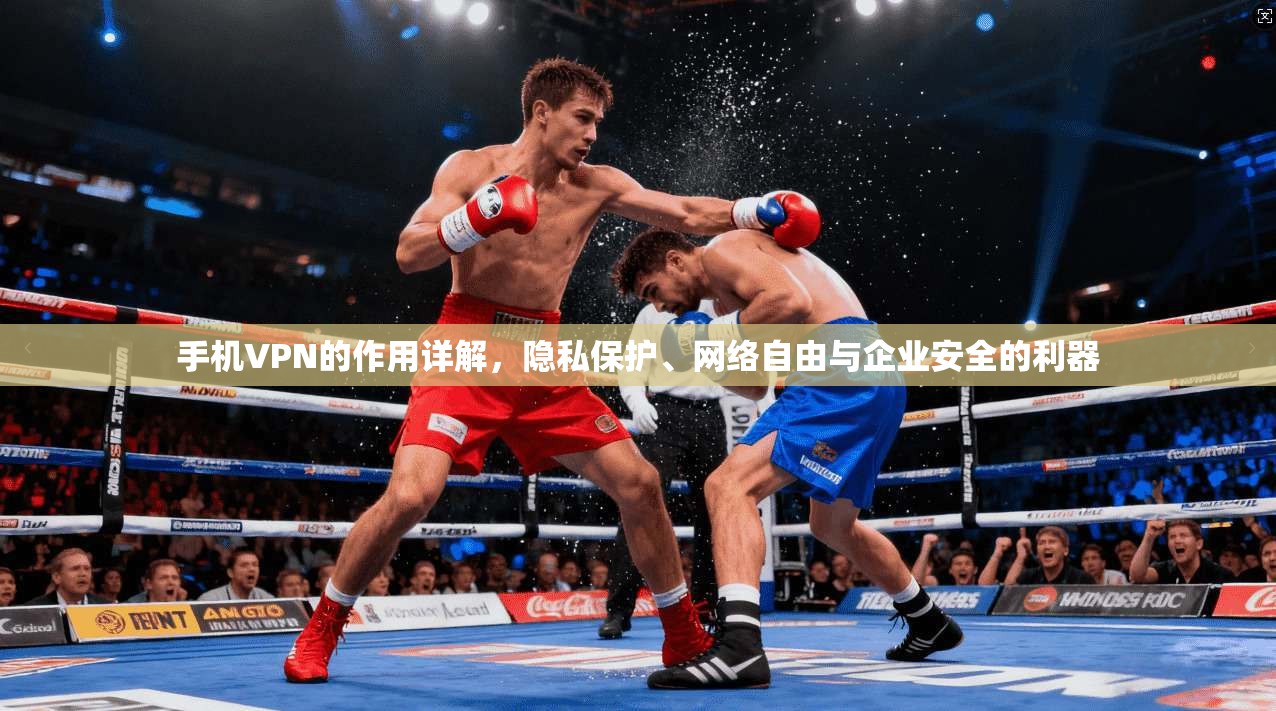 手机VPN的作用详解，隐私保护、网络自由与企业安全的利器