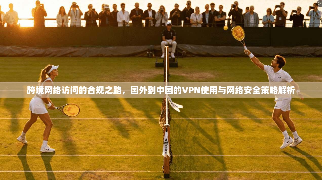 跨境网络访问的合规之路，国外到中国的VPN使用与网络安全策略解析