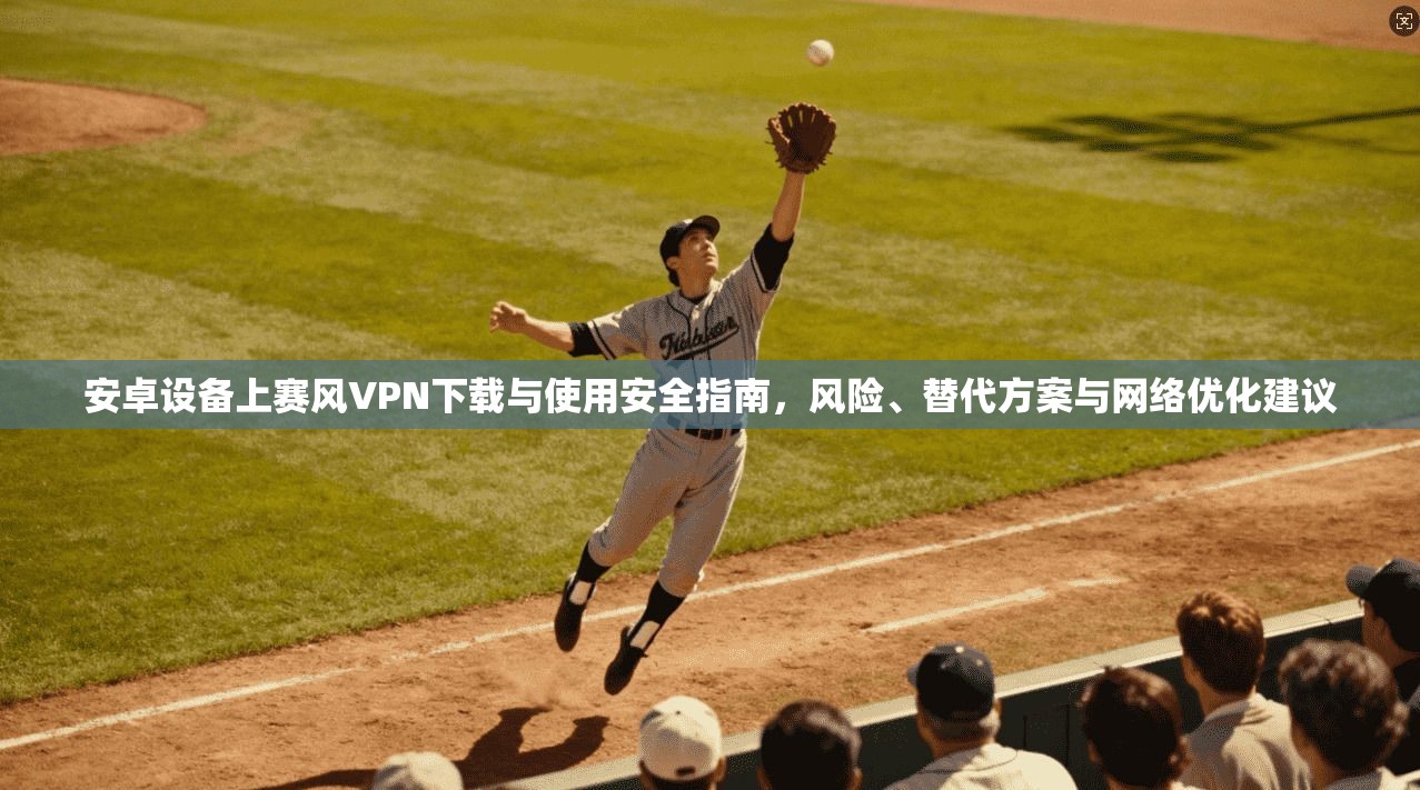 安卓设备上赛风VPN下载与使用安全指南，风险、替代方案与网络优化建议