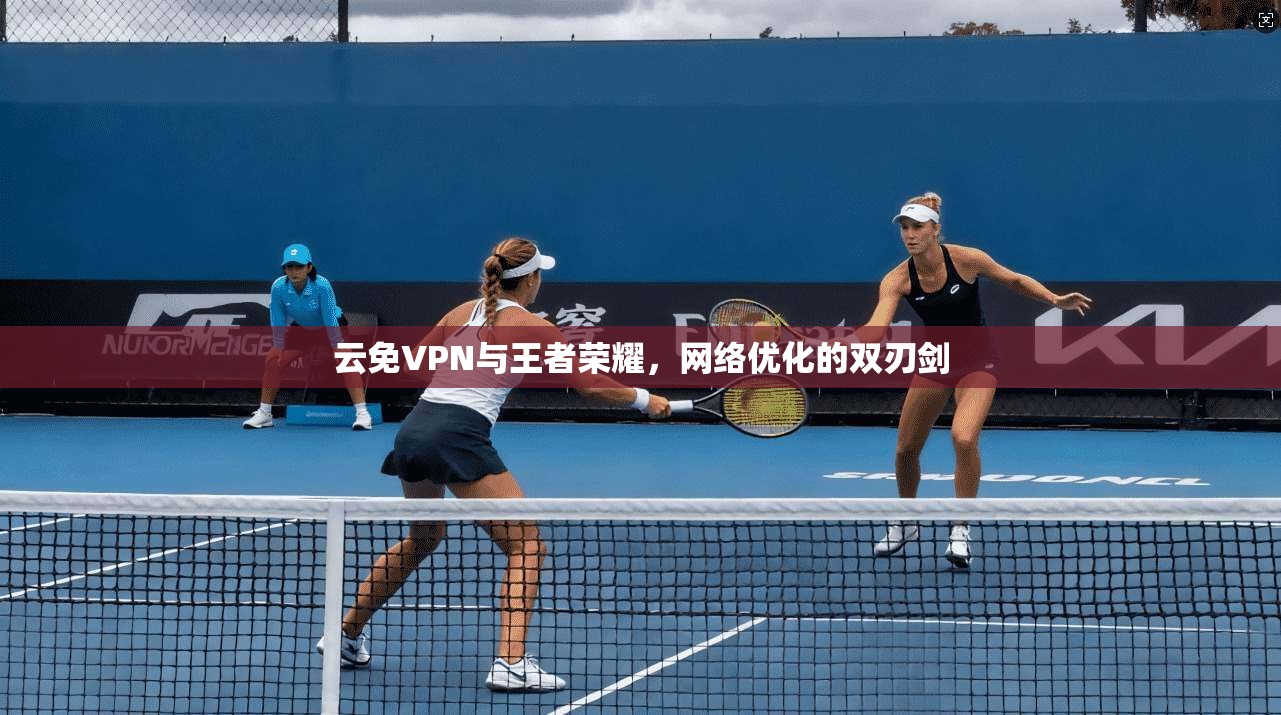 云免VPN与王者荣耀，网络优化的双刃剑
