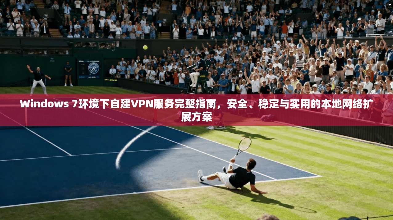 Windows 7环境下自建VPN服务完整指南，安全、稳定与实用的本地网络扩展方案