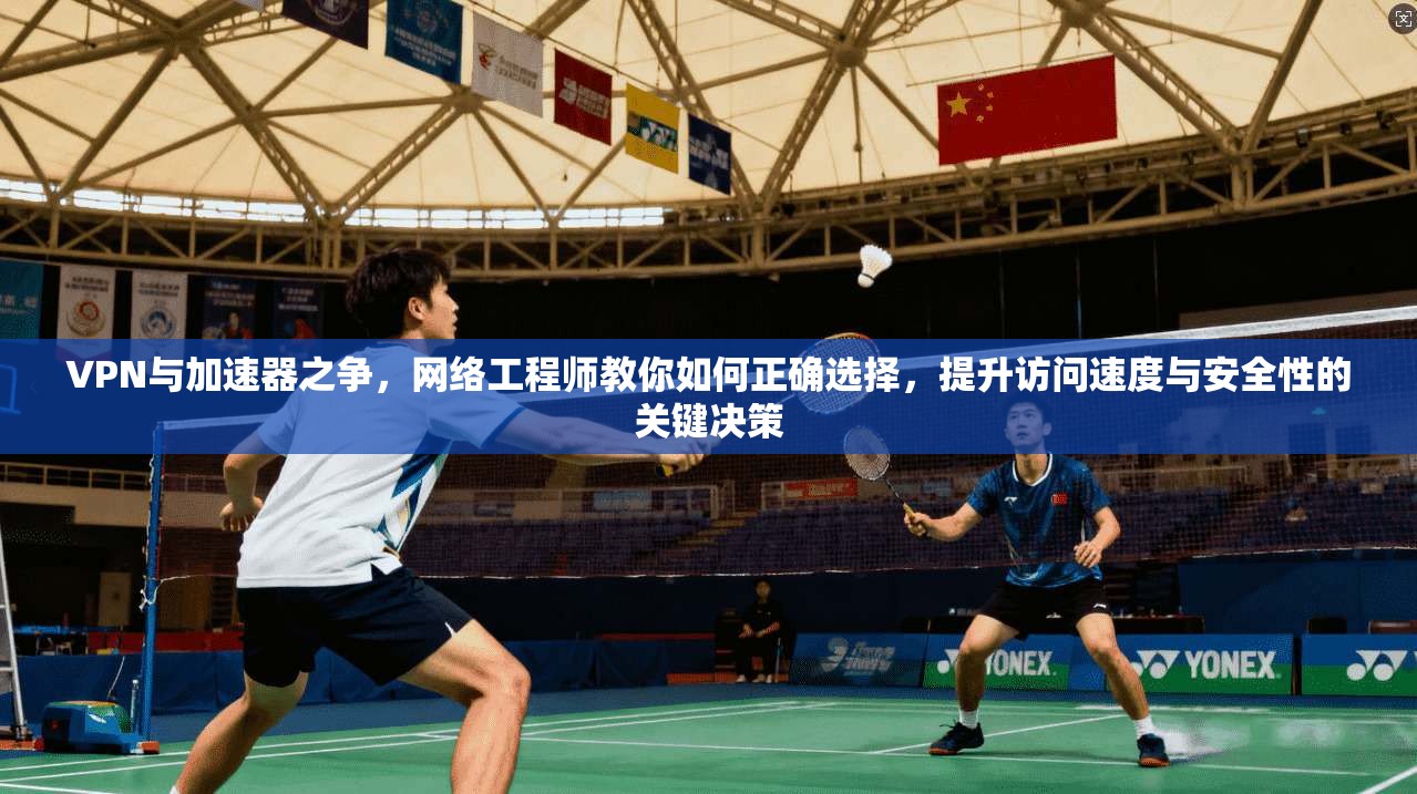 VPN与加速器之争，网络工程师教你如何正确选择，提升访问速度与安全性的关键决策