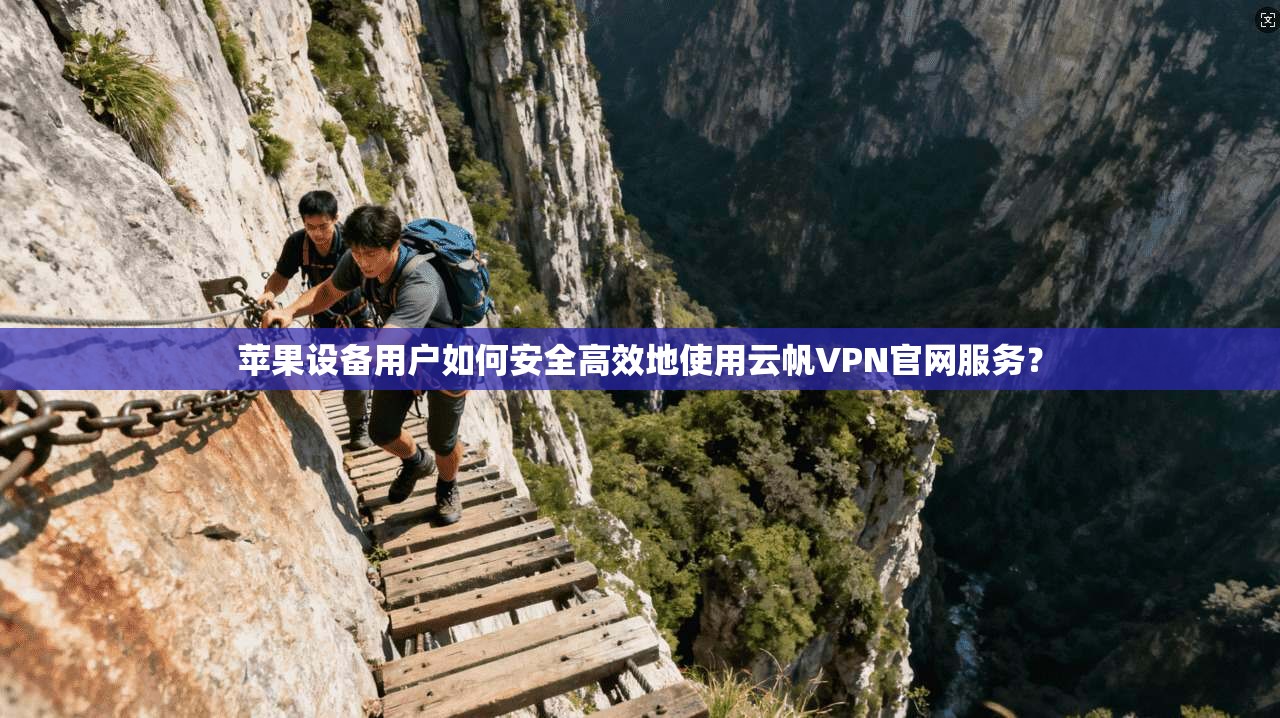 苹果设备用户如何安全高效地使用云帆VPN官网服务？