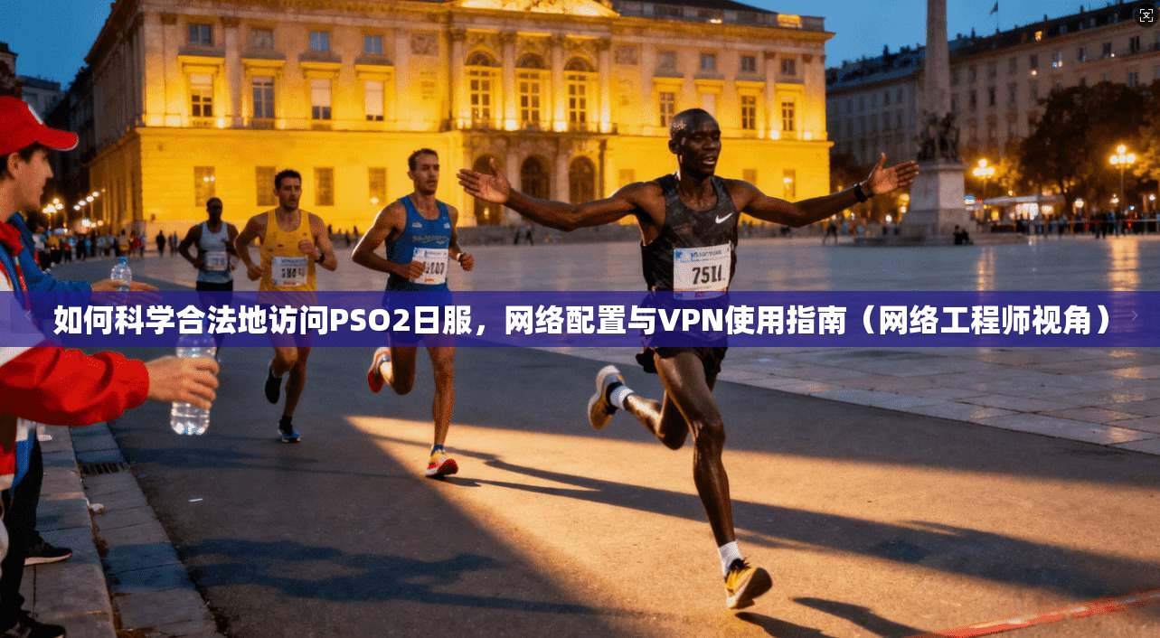 如何科学合法地访问PSO2日服，网络配置与VPN使用指南（网络工程师视角）