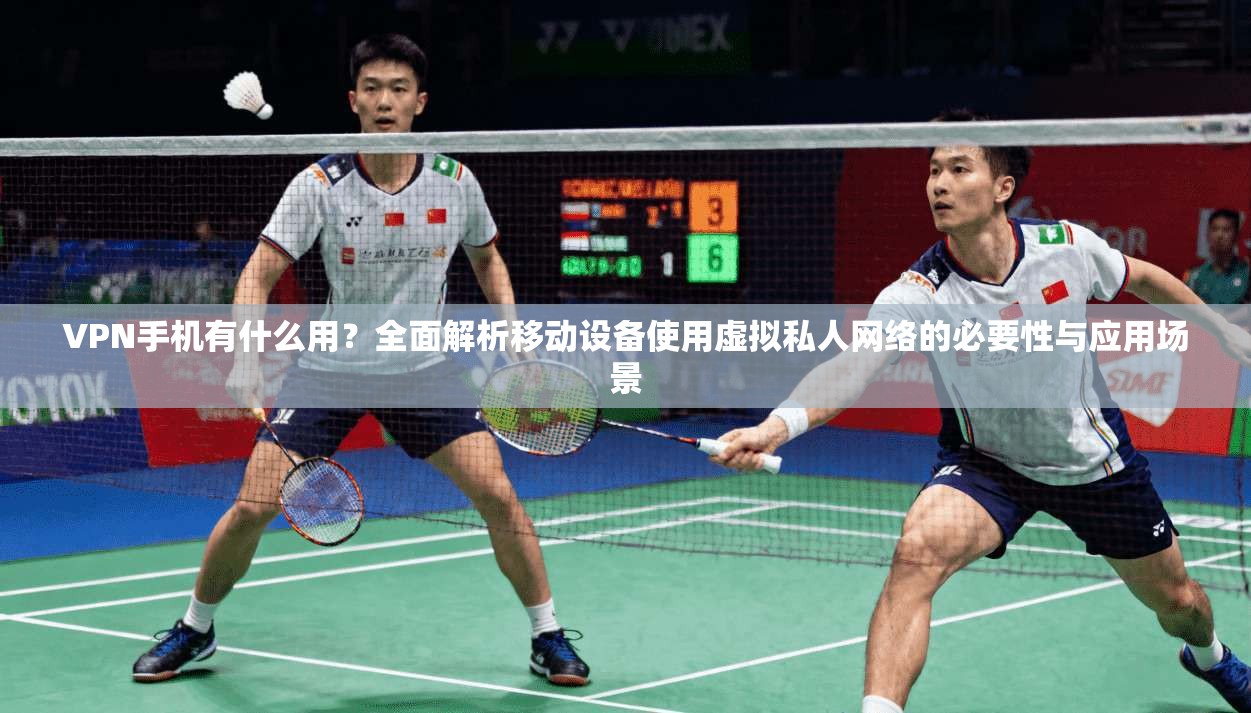 VPN手机有什么用？全面解析移动设备使用虚拟私人网络的必要性与应用场景