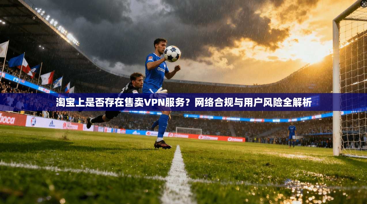 淘宝上是否存在售卖VPN服务？网络合规与用户风险全解析