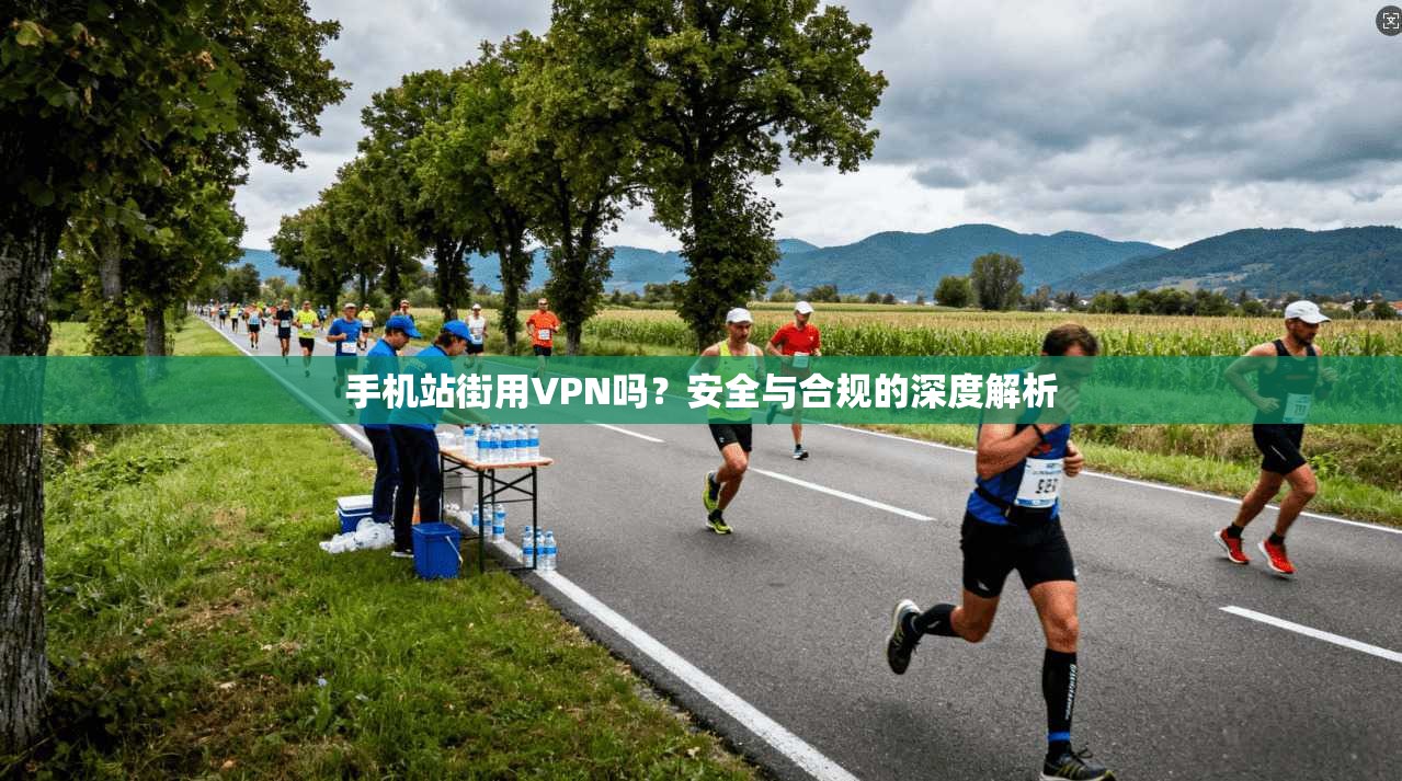 手机站街用VPN吗？安全与合规的深度解析