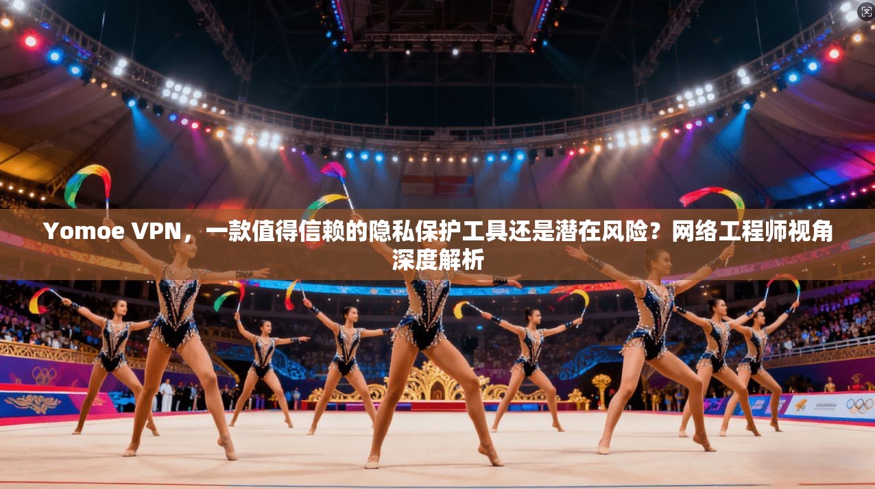 Yomoe VPN，一款值得信赖的隐私保护工具还是潜在风险？网络工程师视角深度解析