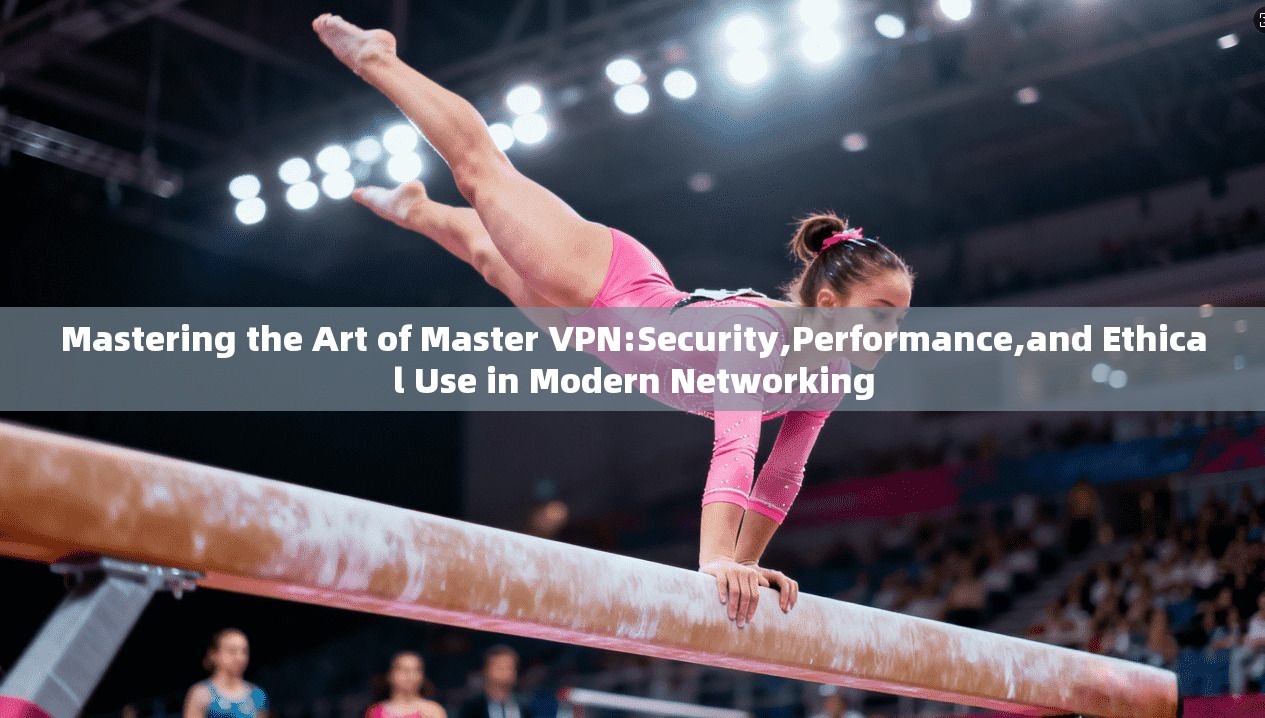 Mastering the Art of Master VPN:Security,Performance,and Ethical Use in Modern Networking