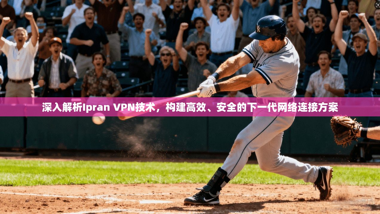 深入解析Ipran VPN技术，构建高效、安全的下一代网络连接方案