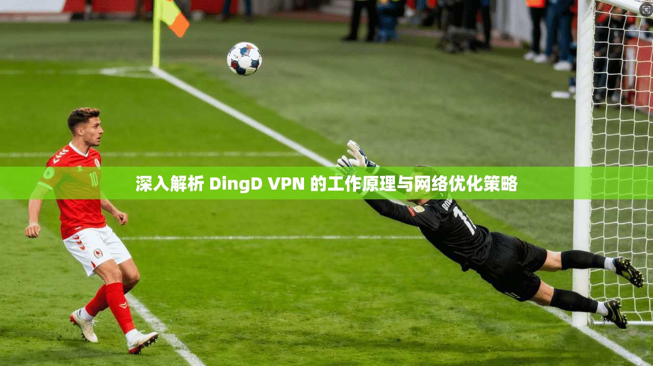 深入解析 DingD VPN 的工作原理与网络优化策略
