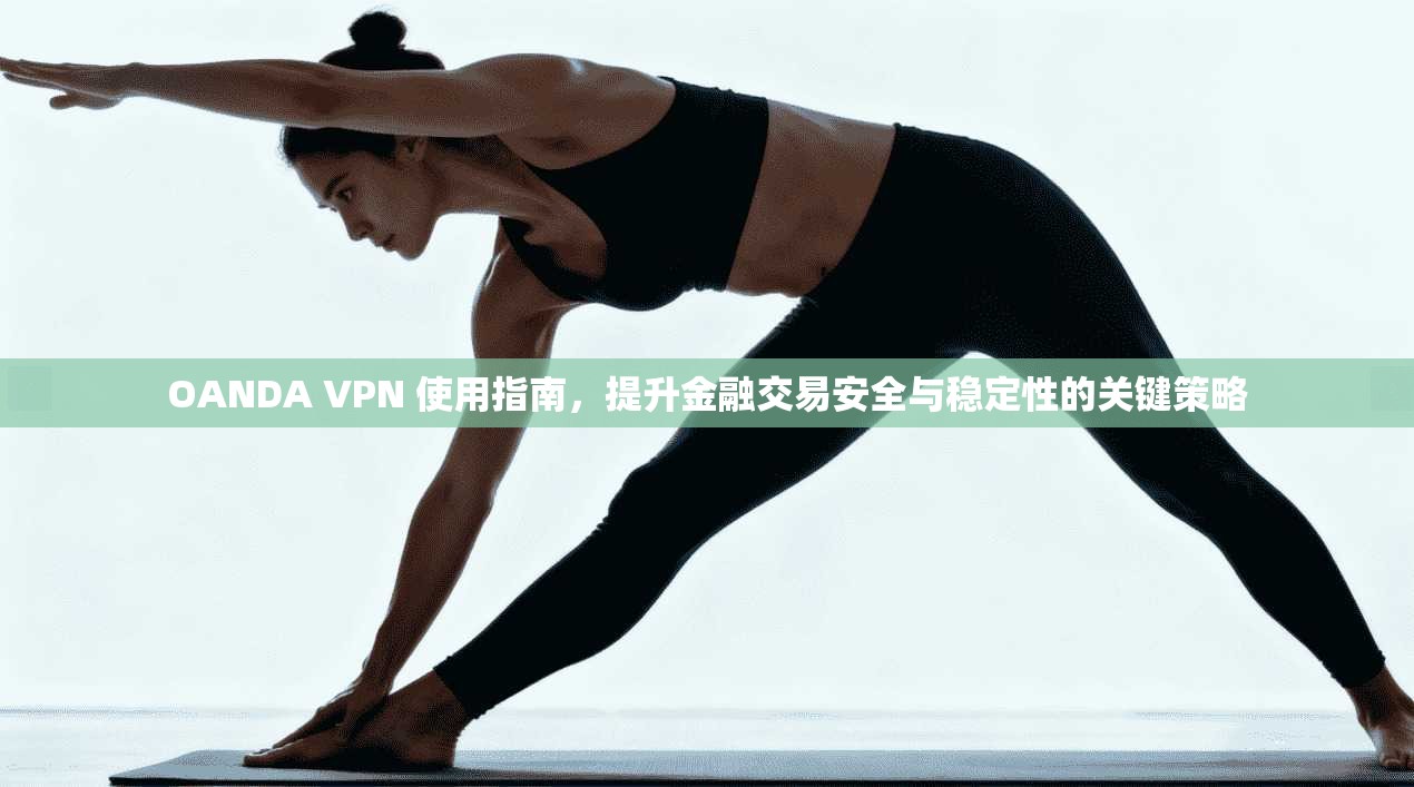 OANDA VPN 使用指南，提升金融交易安全与稳定性的关键策略