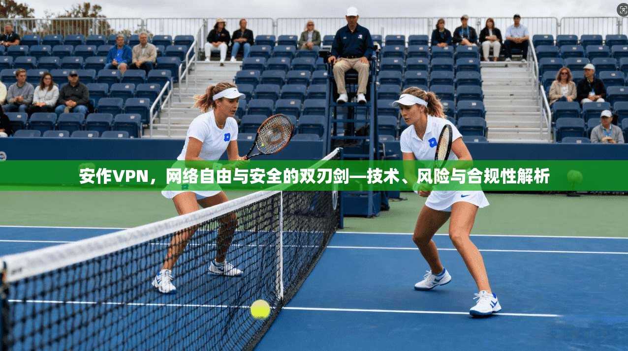 安作VPN，网络自由与安全的双刃剑—技术、风险与合规性解析