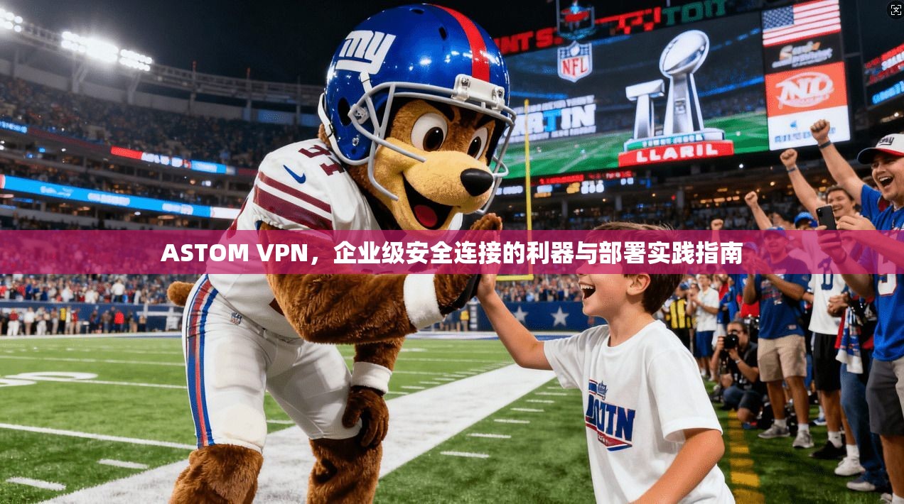 ASTOM VPN，企业级安全连接的利器与部署实践指南