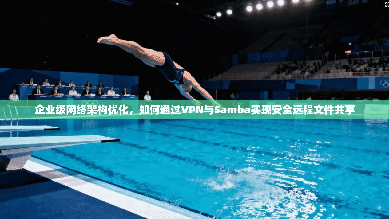 企业级网络架构优化，如何通过VPN与Samba实现安全远程文件共享